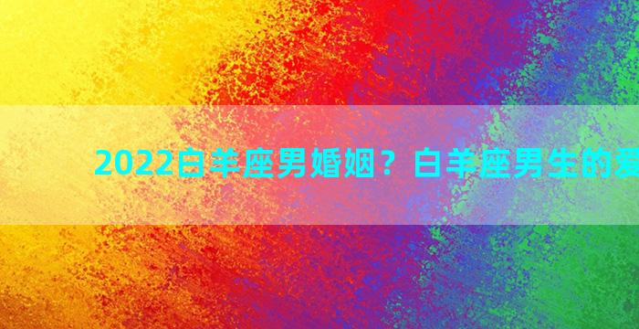 2022白羊座男婚姻？白羊座男生的爱情弱点