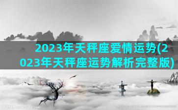 2023年天秤座爱情运势(2023年天秤座运势解析完整版)