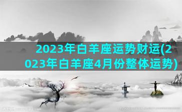 2023年白羊座运势财运(2023年白羊座4月份整体运势)