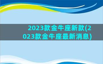 2023款金牛座新款(2023款金牛座最新消息)