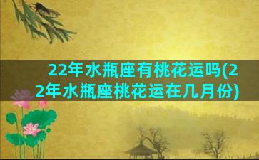 22年水瓶座有桃花运吗(22年水瓶座桃花运在几月份)