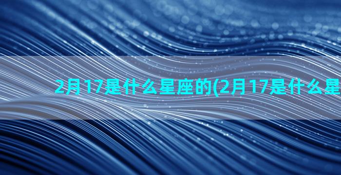 2月17是什么星座的(2月17是什么星水瓶座)