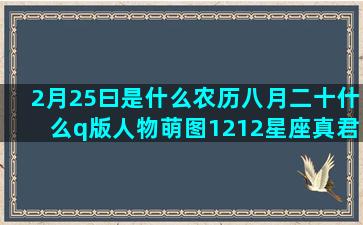 2月25曰是什么农历八月二十什么q版人物萌图1212星座真君子和真小人(2月25曰是什么日子)