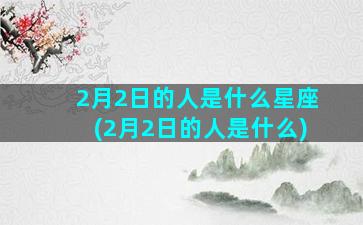 2月2日的人是什么星座(2月2日的人是什么)