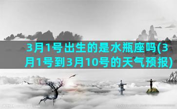 3月1号出生的是水瓶座吗(3月1号到3月10号的天气预报)