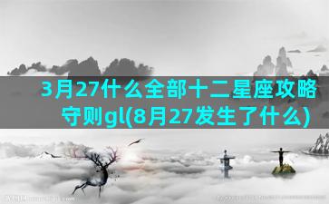 3月27什么全部十二星座攻略守则gl(8月27发生了什么)