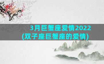 3月巨蟹座爱情2022(双子座巨蟹座的爱情)