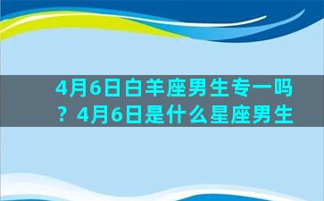 4月6日白羊座男生专一吗？4月6日是什么星座男生