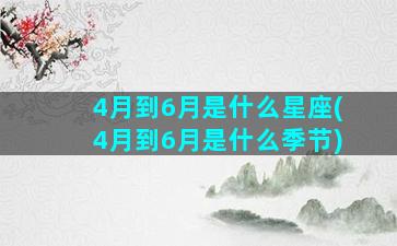 4月到6月是什么星座(4月到6月是什么季节)