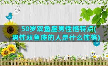 50岁双鱼座男性格特点(男性双鱼座的人是什么性格)