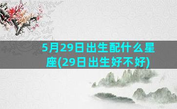 5月29日出生配什么星座(29日出生好不好)