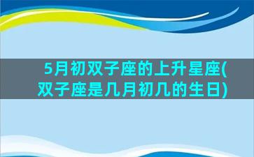 5月初双子座的上升星座(双子座是几月初几的生日)