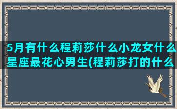 5月有什么程莉莎什么小龙女什么星座最花心男生(程莉莎打的什么针)