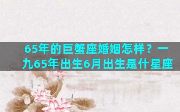 65年的巨蟹座婚姻怎样？一九65年出生6月出生是什星座