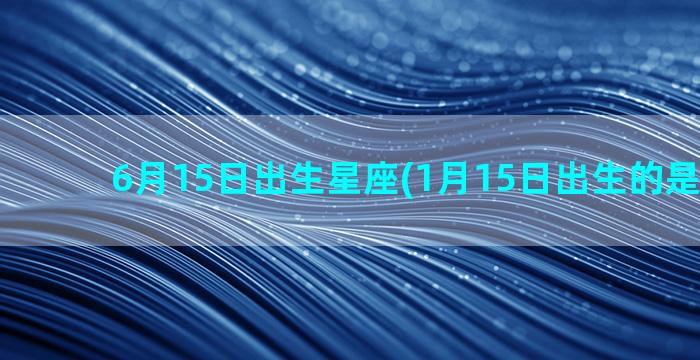 6月15日出生星座(1月15日出生的是什么星)