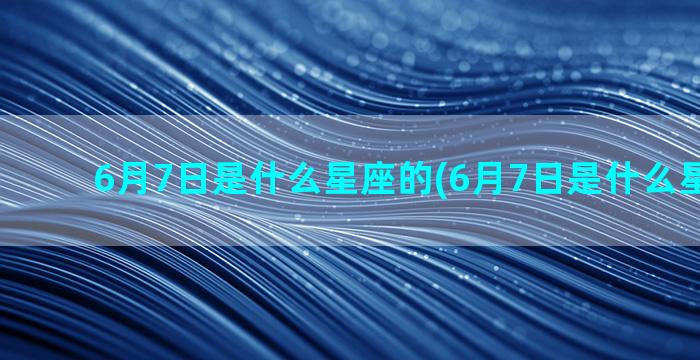 6月7日是什么星座的(6月7日是什么星座的人)