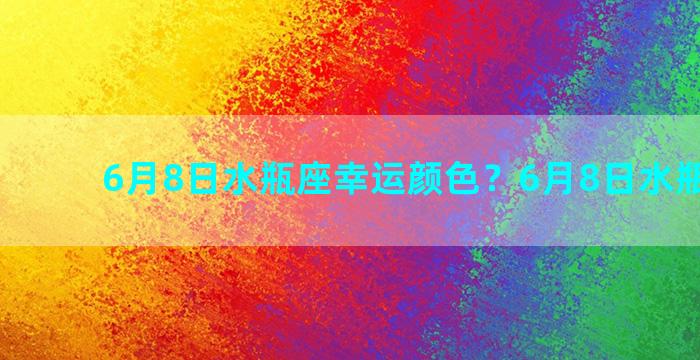 6月8日水瓶座幸运颜色？6月8日水瓶座运势