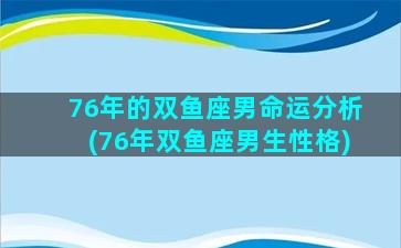 76年的双鱼座男命运分析(76年双鱼座男生性格)