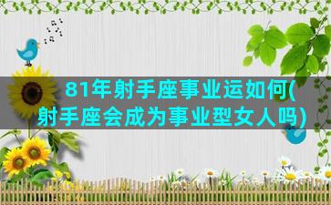 81年射手座事业运如何(射手座会成为事业型女人吗)