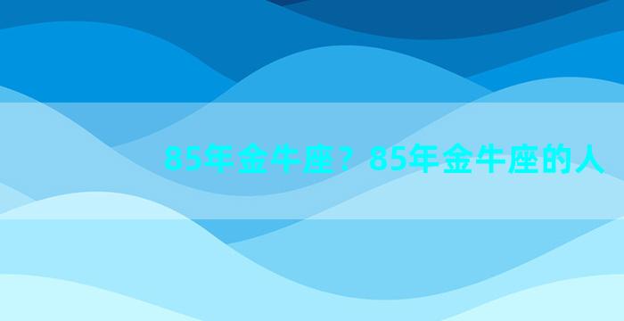 85年金牛座？85年金牛座的人