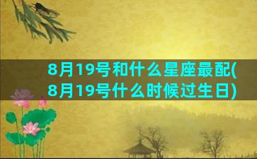 8月19号和什么星座最配(8月19号什么时候过生日)