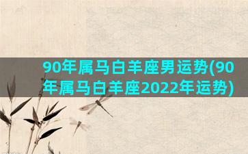 90年属马白羊座男运势(90年属马白羊座2022年运势)