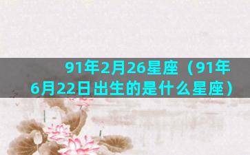 91年2月26星座（91年6月22日出生的是什么星座）