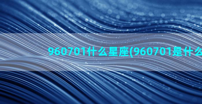 960701什么星座(960701是什么意思)