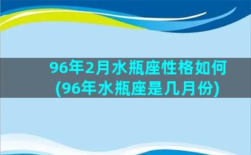 96年2月水瓶座性格如何(96年水瓶座是几月份)