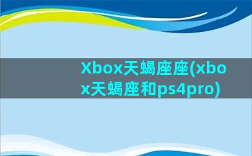 Xbox天蝎座座(xbox天蝎座和ps4pro)