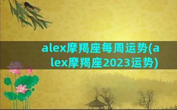 alex摩羯座每周运势(alex摩羯座2023运势)