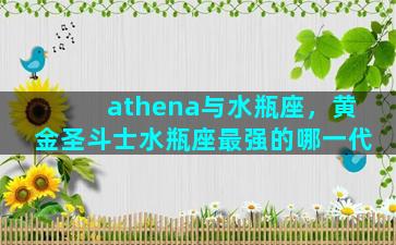 athena与水瓶座，黄金圣斗士水瓶座最强的哪一代