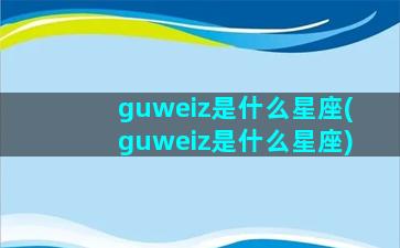 guweiz是什么星座(guweiz是什么星座)