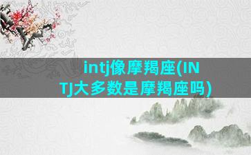 intj像摩羯座(INTJ大多数是摩羯座吗)