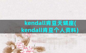 kendall肯豆天蝎座(kendall肯豆个人资料)