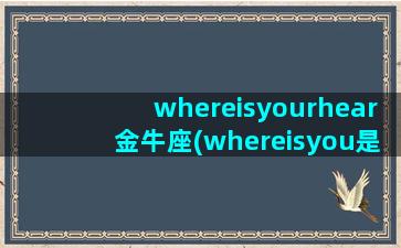 whereisyourhear金牛座(whereisyou是什么意思)