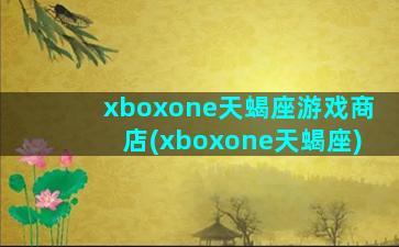 xboxone天蝎座游戏商店(xboxone天蝎座)