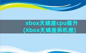 xbox天蝎座cpu提升(Xbox天蝎座拆机图)