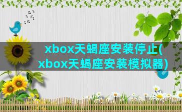 xbox天蝎座安装停止(xbox天蝎座安装模拟器)