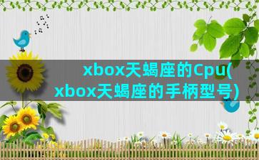 xbox天蝎座的Cpu(xbox天蝎座的手柄型号)