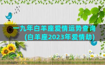 一九年白羊座爱情运势查询(白羊座2023年爱情劫)