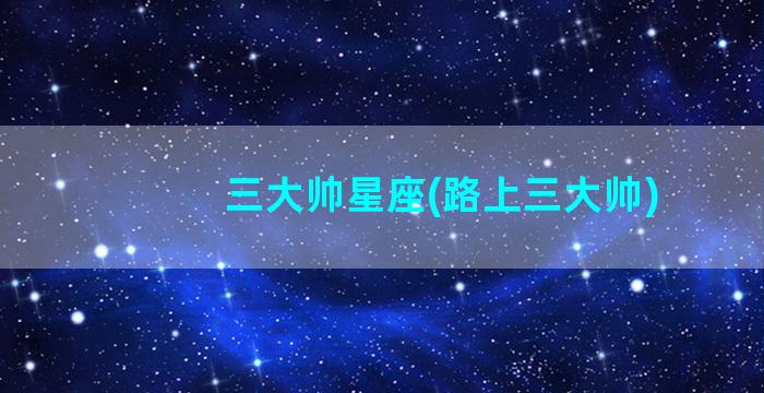 三大帅星座(路上三大帅)