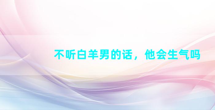 不听白羊男的话，他会生气吗