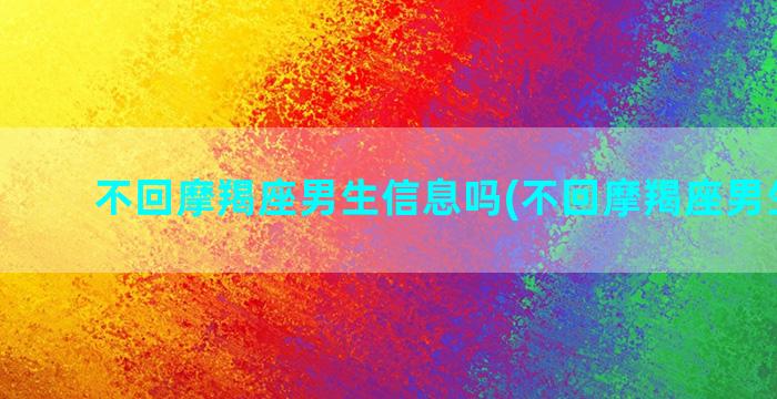 不回摩羯座男生信息吗(不回摩羯座男生信息)