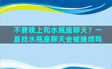 不要晚上和水瓶座聊天？一直找水瓶座聊天会被嫌烦吗