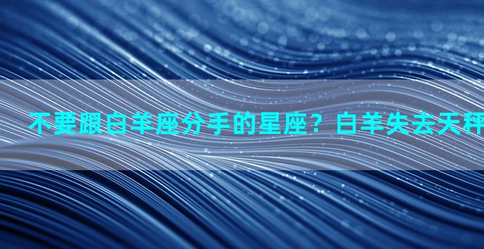 不要跟白羊座分手的星座？白羊失去天秤座会后悔吗