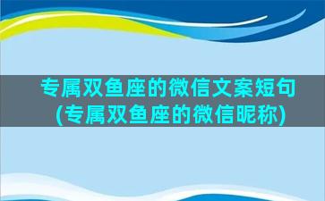 专属双鱼座的微信文案短句(专属双鱼座的微信昵称)