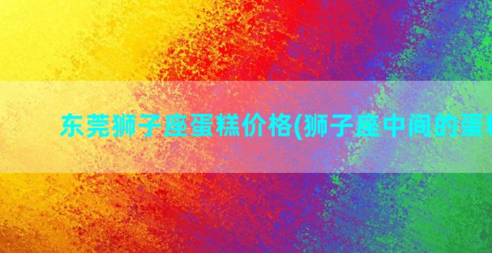 东莞狮子座蛋糕价格(狮子座中间的蛋糕应该)