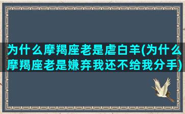 为什么摩羯座老是虐白羊(为什么摩羯座老是嫌弃我还不给我分手)