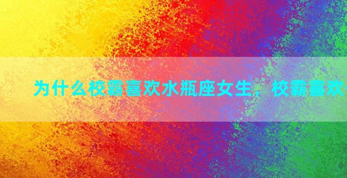 为什么校霸喜欢水瓶座女生，校霸喜欢什么星座